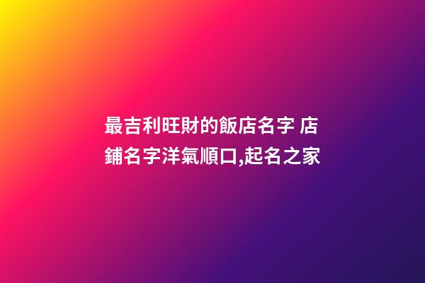 最吉利旺財的飯店名字 店鋪名字洋氣順口,起名之家